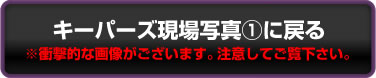 キーパーズ現場写真1に戻る　※衝撃的な画像がございます。注意してご覧下さい。